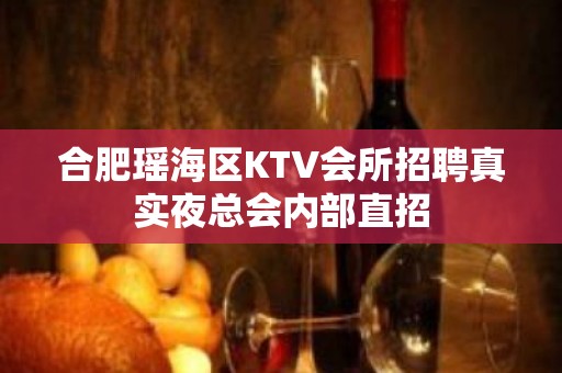 合肥瑶海区KTV会所招聘真实夜总会内部直招