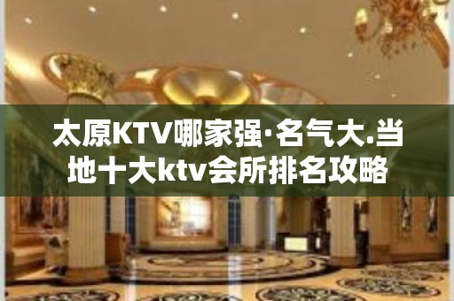 太原KTV哪家强·名气大.当地十大ktv会所排名攻略