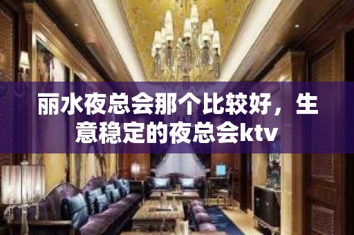 丽水夜总会那个比较好，生意稳定的夜总会ktv