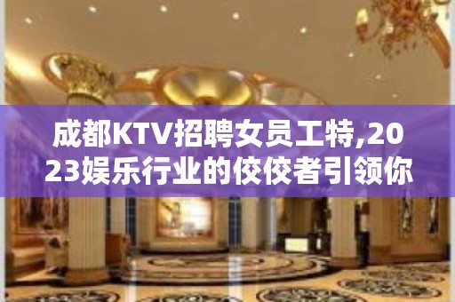 成都KTV招聘女员工特,2023娱乐行业的佼佼者引领你暴富