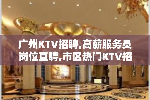 广州KTV招聘,高薪服务员岗位直聘,市区热门KTV招聘