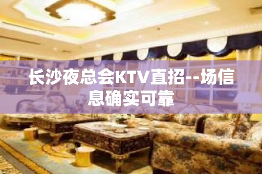 长沙夜总会KTV直招--场信息确实可靠