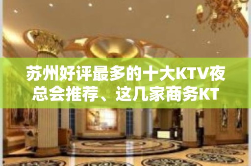 苏州好评最多的十大KTV夜总会推荐、这几家商务KTV你好像满意