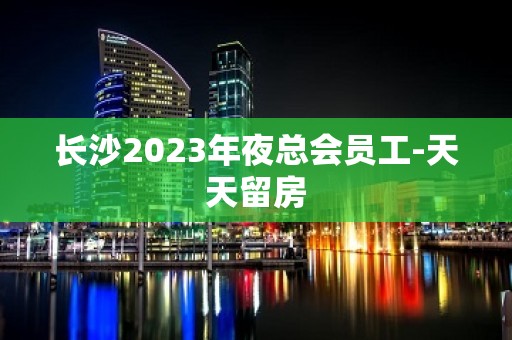 长沙2023年夜总会员工-天天留房