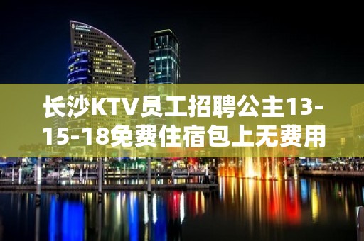 长沙KTV员工招聘公主13-15-18免费住宿包上无费用