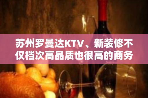 苏州罗曼达KTV、新装修不仅档次高品质也很高的商务会所