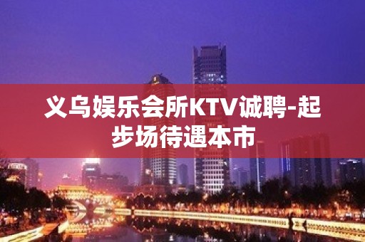 义乌娱乐会所KTV诚聘-起步场待遇本市