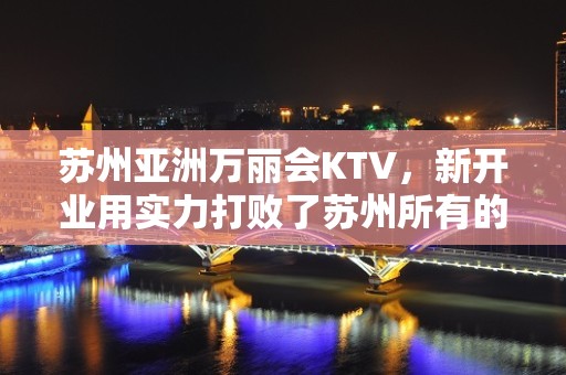 苏州亚洲万丽会KTV，新开业用实力打败了苏州所有的夜总会