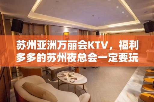 苏州亚洲万丽会KTV，福利多多的苏州夜总会一定要玩