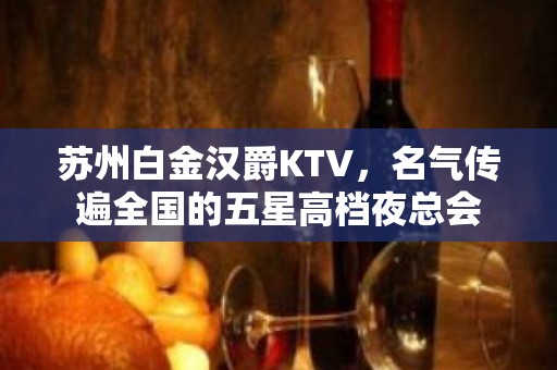 苏州白金汉爵KTV，名气传遍全国的五星高档夜总会