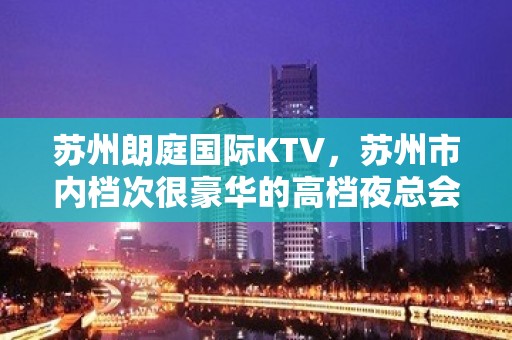 苏州朗庭国际KTV，苏州市内档次很豪华的高档夜总会