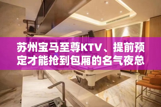 苏州宝马至尊KTV、提前预定才能抢到包厢的名气夜总会