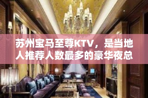 苏州宝马至尊KTV，是当地人推荐人数最多的豪华夜总会