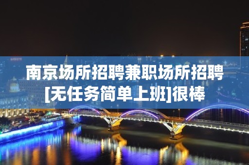 南京场所招聘兼职场所招聘[无任务简单上班]很棒