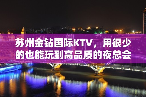 苏州金钻国际KTV，用很少的也能玩到高品质的夜总会