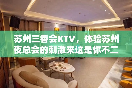 苏州三香会KTV，体验苏州夜总会的刺激来这是你不二的选择