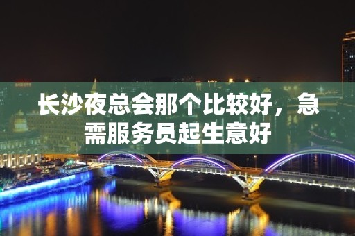 长沙夜总会那个比较好，急需服务员起生意好