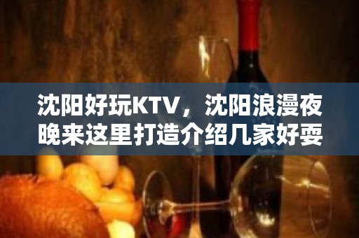 沈阳好玩KTV，沈阳浪漫夜晚来这里打造介绍几家好耍KTV