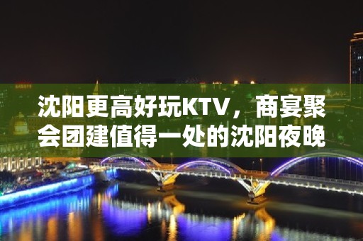 沈阳更高好玩KTV，商宴聚会团建值得一处的沈阳夜晚好去处