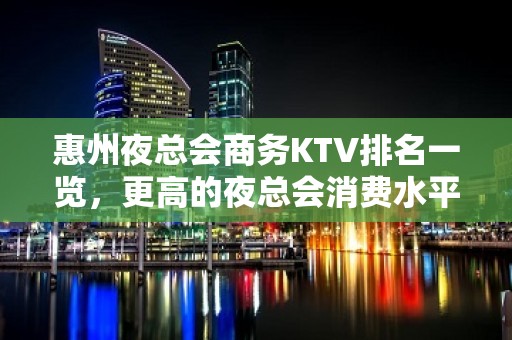 惠州夜总会商务KTV排名一览，更高的夜总会消费水平