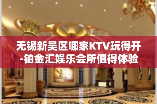 无锡新吴区哪家KTV玩得开-铂金汇娱乐会所值得体验。