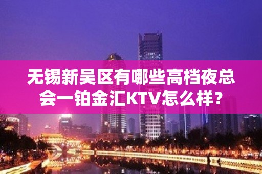 无锡新吴区有哪些高档夜总会一铂金汇KTV怎么样？