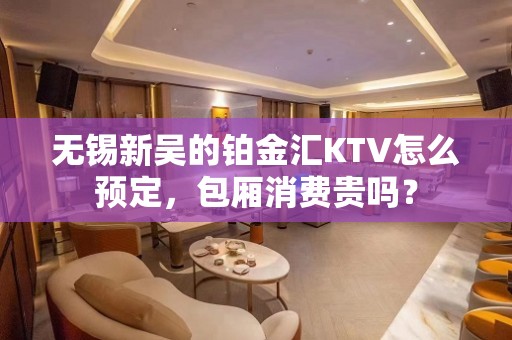 无锡新吴的铂金汇KTV怎么预定，包厢消费贵吗？