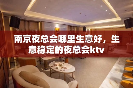 南京夜总会哪里生意好，生意稳定的夜总会ktv