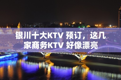 银川十大KTV 预订，这几家商务KTV 好像漂亮