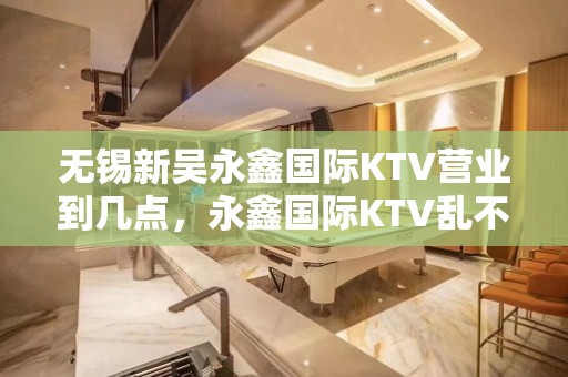 无锡新吴永鑫国际KTV营业到几点，永鑫国际KTV乱不乱的？