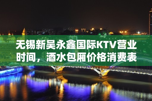 无锡新吴永鑫国际KTV营业时间，酒水包厢价格消费表。