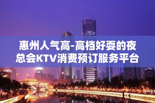 惠州人气高-高档好耍的夜总会KTV消费预订服务平台