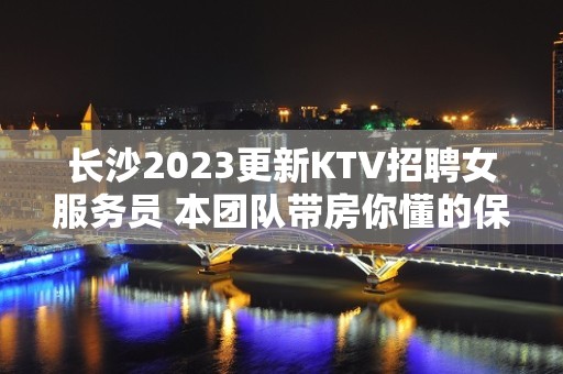 长沙2023更新KTV招聘女服务员 本团队带房你懂的保底一天一班