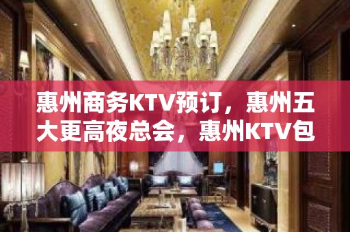 惠州商务KTV预订，惠州五大更高夜总会，惠州KTV包厢预订