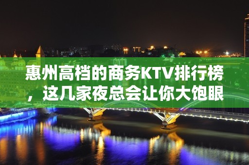 惠州高档的商务KTV排行榜，这几家夜总会让你大饱眼福