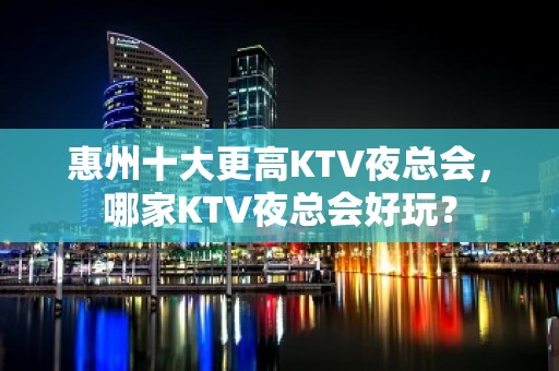 惠州十大更高KTV夜总会，哪家KTV夜总会好玩？