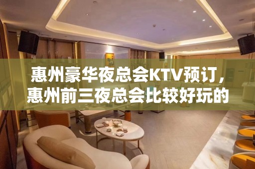 惠州豪华夜总会KTV预订，惠州前三夜总会比较好玩的哪家