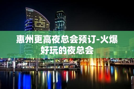 惠州更高夜总会预订-火爆好玩的夜总会