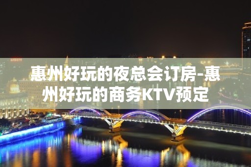 惠州好玩的夜总会订房-惠州好玩的商务KTV预定