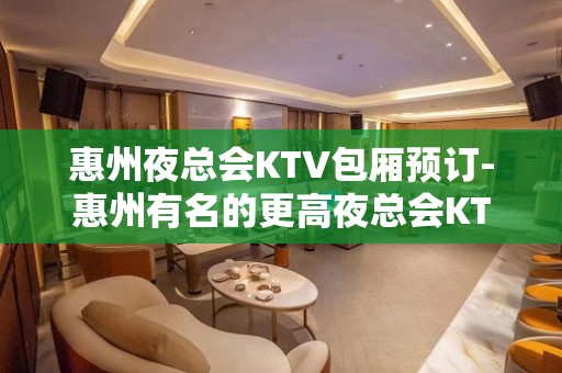 惠州夜总会KTV包厢预订-惠州有名的更高夜总会KTV