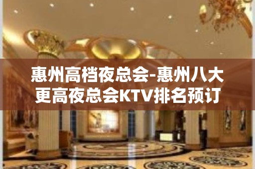 惠州高档夜总会-惠州八大更高夜总会KTV排名预订