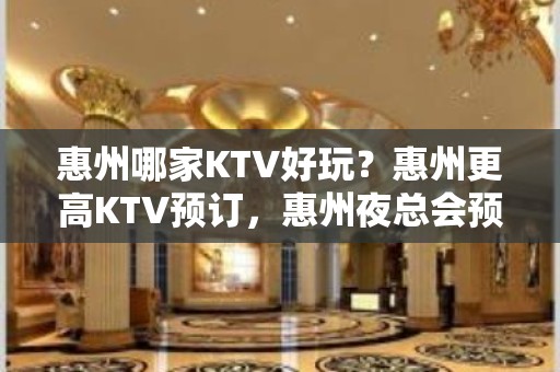 惠州哪家KTV好玩？惠州更高KTV预订，惠州夜总会预定