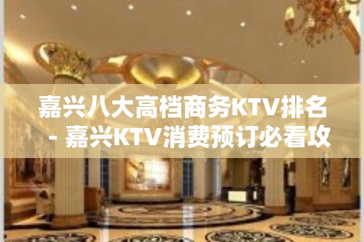 嘉兴八大高档商务KTV排名－嘉兴KTV消费预订必看攻略