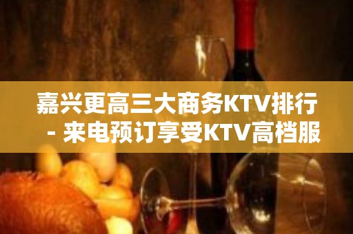 嘉兴更高三大商务KTV排行－来电预订享受KTV高档服务