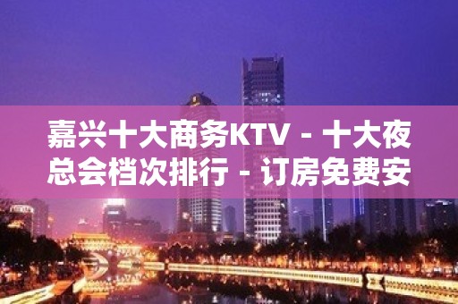 嘉兴十大商务KTV－十大夜总会档次排行－订房免费安排