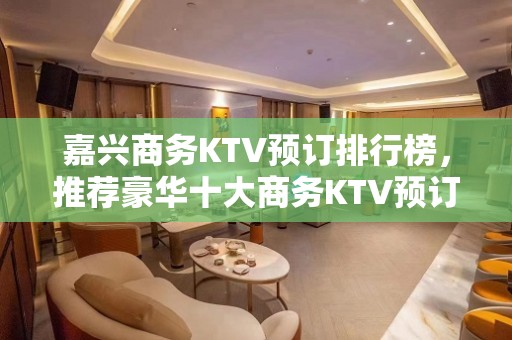 嘉兴商务KTV预订排行榜，推荐豪华十大商务KTV预订