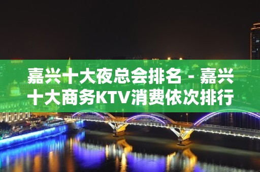 嘉兴十大夜总会排名－嘉兴十大商务KTV消费依次排行榜