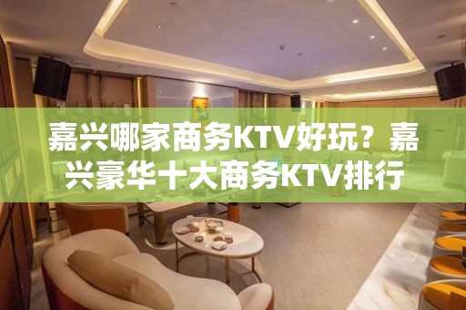 嘉兴哪家商务KTV好玩？嘉兴豪华十大商务KTV排行