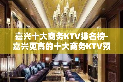 嘉兴十大商务KTV排名榜-嘉兴更高的十大商务KTV预订