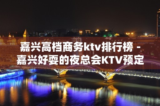 嘉兴高档商务ktv排行榜－嘉兴好耍的夜总会KTV预定